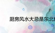 厨房风水大忌是东北角为什么 不宜的五大方位