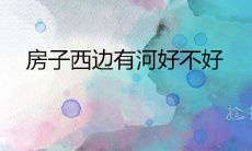 房子西边有河好不好 河流位置风水详解