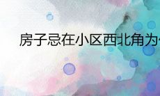 房子忌在小区西北角为什么