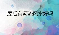 屋后有河流风水好吗 利弊讲究有哪些