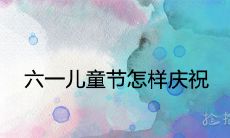 六一儿童节怎样庆祝 有哪些传统的节日习俗活动