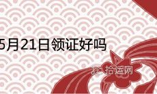 2021年5月21日领证好吗 是登记黄道吉日吗