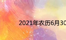 2021年农历6月30日是几号 是黄道吉日吗