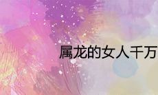 属龙的女人千万不能娶为什么