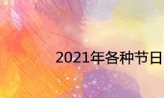 2021年各种节日一览表 全年节假日查询