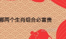 家中有哪两个生肖组合必富贵 财运最好的属相配对