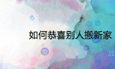 如何恭喜别人搬新家 恭贺乔迁入宅的吉祥话