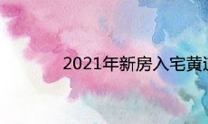 2021年新房入宅黄道吉日免费查询