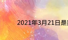 2021年3月21日是黄道吉日吗