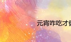 元宵咋吃才健康 习俗起源是什么