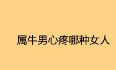 属牛男心疼哪种女人 最喜欢什么人