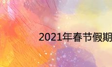 2021年春节假期会延长吗 具体放假调休时间安排