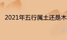 2021年五行属土还是木 流年运程怎么样