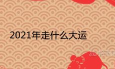 2021年走什么大运 流年运势分析