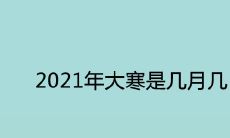 2021年大寒是几月几日 农历时间在哪一天