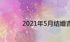 2021年5月结婚吉日一览表 哪天是嫁娶好日子