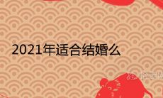 2021年适合结婚么 宜嫁娶的好日子查询