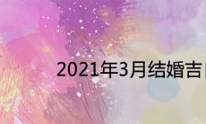 2021年3月结婚吉日一览表 哪天是嫁娶的好日子