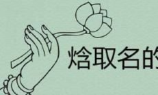 焓取名的意义是什么 缺火有诗意的女孩名字