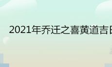 2021年乔迁之喜黄道吉日查询 最适合搬家入宅的日子