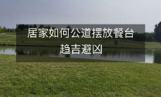 居家如何公道摆放餐台趋吉避凶