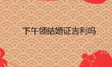 下午领结婚证吉利吗 2021年领证吉日查询