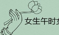 女生午时女为贵什么意思 为什么午时出生大富大贵