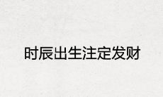时辰出生注定发财 几点出生是大富大贵的上等命