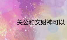 关公和文财神可以一起供奉吗