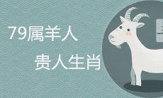 79年属羊的贵人是谁 何时行大运